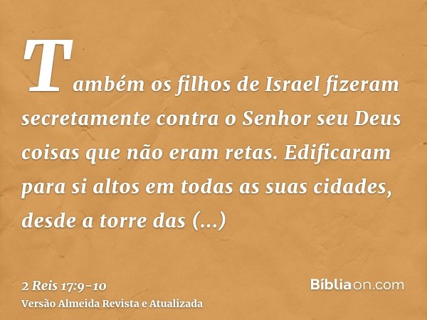 Também os filhos de Israel fizeram secretamente contra o Senhor seu Deus coisas que não eram retas. Edificaram para si altos em todas as suas cidades, desde a t