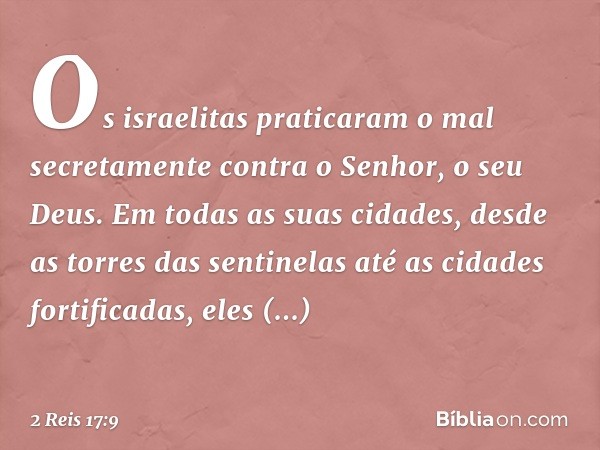 Os israelitas praticaram o mal secretamente contra o Senhor, o seu Deus. Em todas as suas cidades, desde as torres das sentinelas até as cidades fortificadas, e