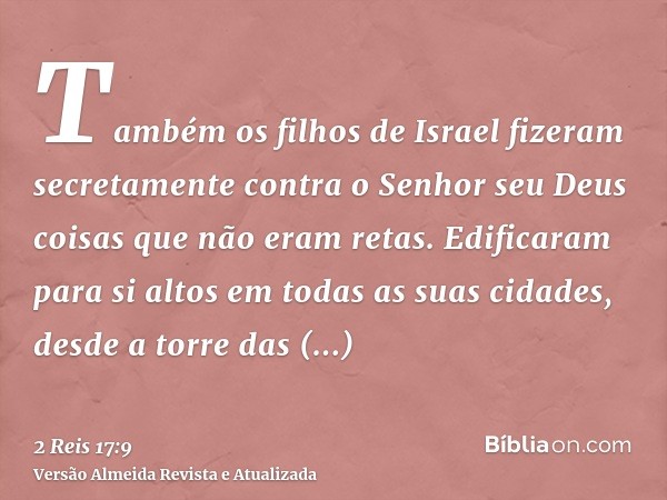 Também os filhos de Israel fizeram secretamente contra o Senhor seu Deus coisas que não eram retas. Edificaram para si altos em todas as suas cidades, desde a t