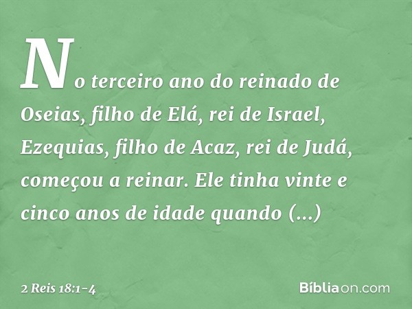 No terceiro ano do reinado de Oseias, filho de Elá, rei de Israel, Ezequias, filho de Acaz, rei de Judá, começou a reinar. Ele tinha vinte e cinco anos de idade