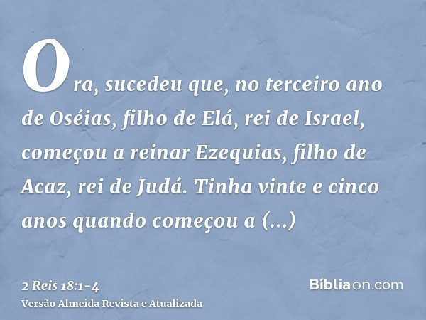 Ora, sucedeu que, no terceiro ano de Oséias, filho de Elá, rei de Israel, começou a reinar Ezequias, filho de Acaz, rei de Judá.Tinha vinte e cinco anos quando 