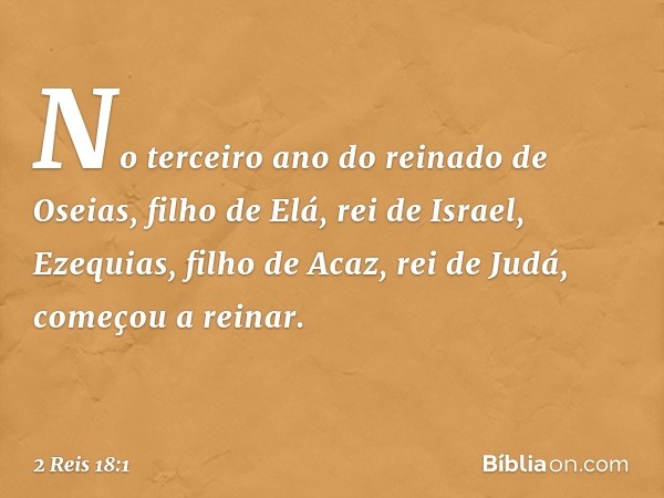 No terceiro ano do reinado de Oseias, filho de Elá, rei de Israel, Ezequias, filho de Acaz, rei de Judá, começou a reinar. -- 2 Reis 18:1