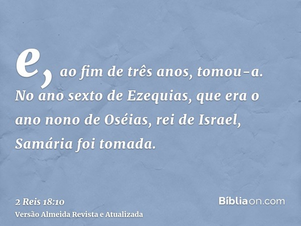 e, ao fim de três anos, tomou-a. No ano sexto de Ezequias, que era o ano nono de Oséias, rei de Israel, Samária foi tomada.