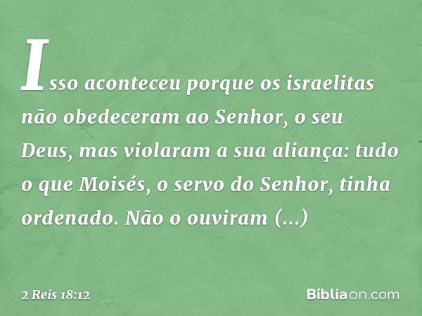 Isso aconteceu porque os israelitas não obedeceram ao Senhor, o seu Deus, mas violaram a sua aliança: tudo o que Moisés, o servo do Senhor, tinha ordenado. Não 