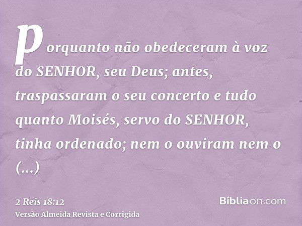 porquanto não obedeceram à voz do SENHOR, seu Deus; antes, traspassaram o seu concerto e tudo quanto Moisés, servo do SENHOR, tinha ordenado; nem o ouviram nem 