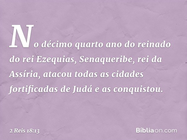 No décimo quarto ano do reinado do rei Ezequias, Senaqueribe, rei da Assíria, atacou todas as cidades fortificadas de Judá e as conquistou. -- 2 Reis 18:13