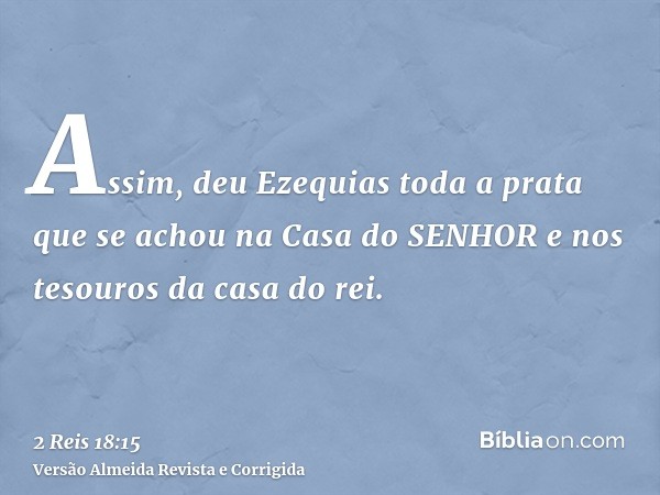 Assim, deu Ezequias toda a prata que se achou na Casa do SENHOR e nos tesouros da casa do rei.