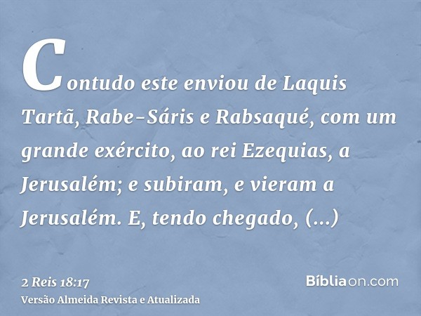 Contudo este enviou de Laquis Tartã, Rabe-Sáris e Rabsaqué, com um grande exército, ao rei Ezequias, a Jerusalém; e subiram, e vieram a Jerusalém. E, tendo cheg