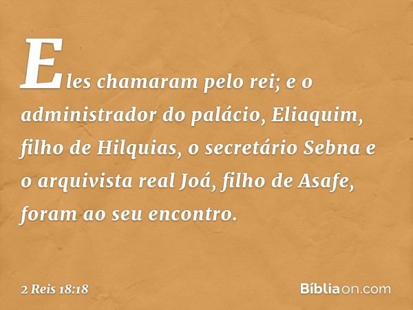 Eles chamaram pelo rei; e o administrador do palácio, Eliaquim, filho de Hilquias, o secretário Sebna e o arquivista real Joá, filho de Asafe, foram ao seu enco