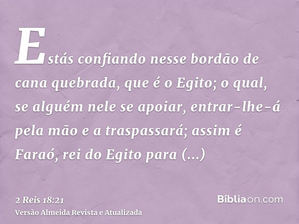 Estás confiando nesse bordão de cana quebrada, que é o Egito; o qual, se alguém nele se apoiar, entrar-lhe-á pela mão e a traspassará; assim é Faraó, rei do Egi