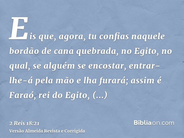 Eis que, agora, tu confias naquele bordão de cana quebrada, no Egito, no qual, se alguém se encostar, entrar-lhe-á pela mão e lha furará; assim é Faraó, rei do 