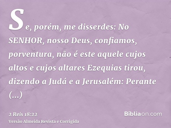 Se, porém, me disserdes: No SENHOR, nosso Deus, confiamos, porventura, não é este aquele cujos altos e cujos altares Ezequias tirou, dizendo a Judá e a Jerusalé