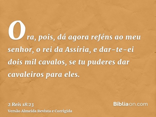 Ora, pois, dá agora reféns ao meu senhor, o rei da Assíria, e dar-te-ei dois mil cavalos, se tu puderes dar cavaleiros para eles.