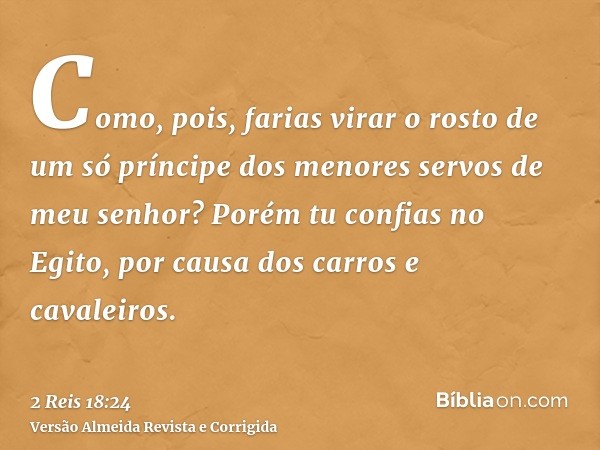 Como, pois, farias virar o rosto de um só príncipe dos menores servos de meu senhor? Porém tu confias no Egito, por causa dos carros e cavaleiros.