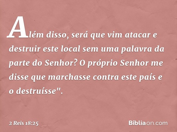 Além disso, será que vim atacar e destruir este local sem uma palavra da parte do Senhor? O próprio Senhor me disse que marchasse contra este país e o destruíss