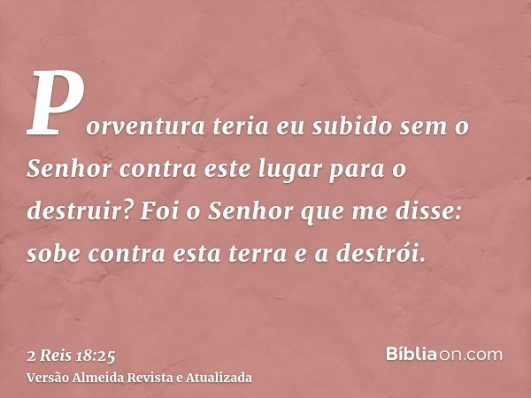 Porventura teria eu subido sem o Senhor contra este lugar para o destruir? Foi o Senhor que me disse: sobe contra esta terra e a destrói.