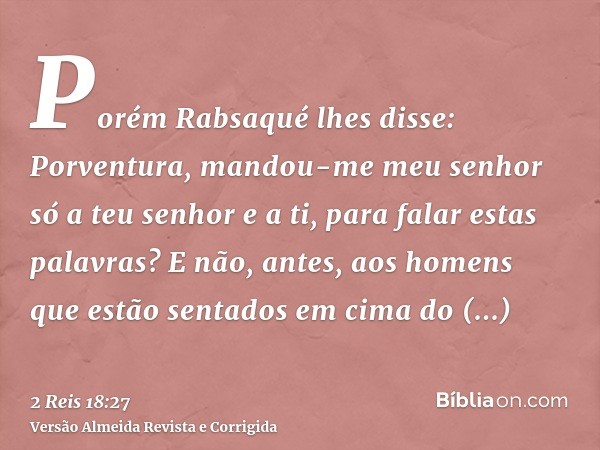 Porém Rabsaqué lhes disse: Porventura, mandou-me meu senhor só a teu senhor e a ti, para falar estas palavras? E não, antes, aos homens que estão sentados em ci