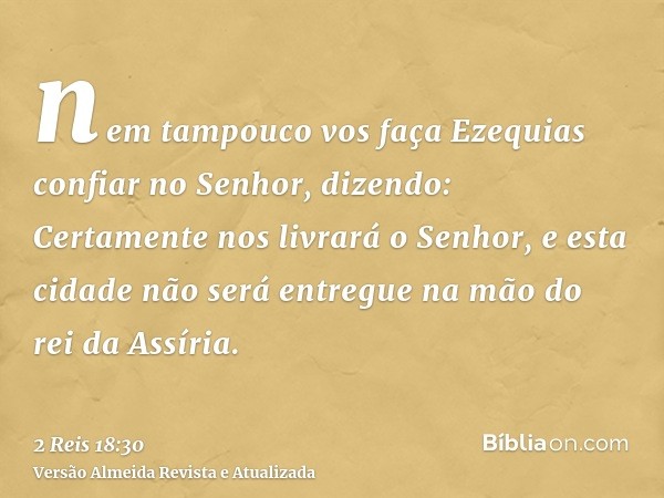 nem tampouco vos faça Ezequias confiar no Senhor, dizendo: Certamente nos livrará o Senhor, e esta cidade não será entregue na mão do rei da Assíria.