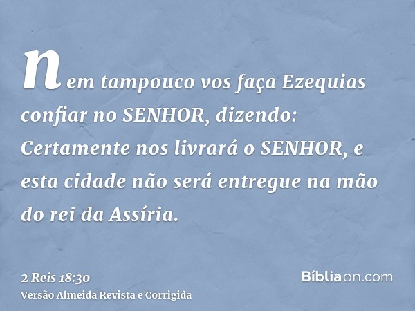 nem tampouco vos faça Ezequias confiar no SENHOR, dizendo: Certamente nos livrará o SENHOR, e esta cidade não será entregue na mão do rei da Assíria.