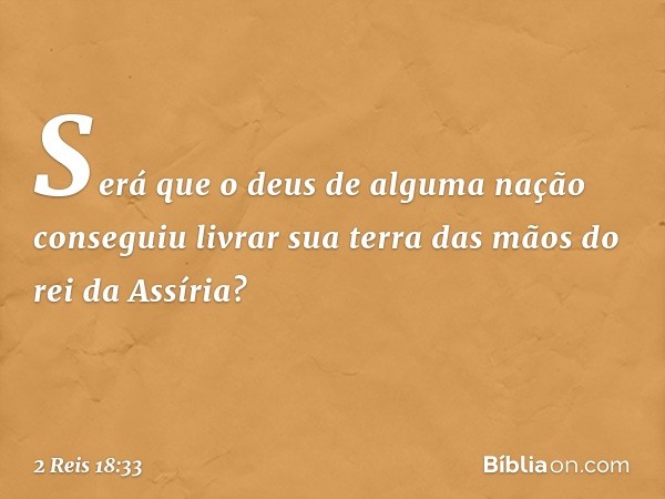 "Será que o deus de alguma nação conseguiu livrar sua terra das mãos do rei da Assíria? -- 2 Reis 18:33