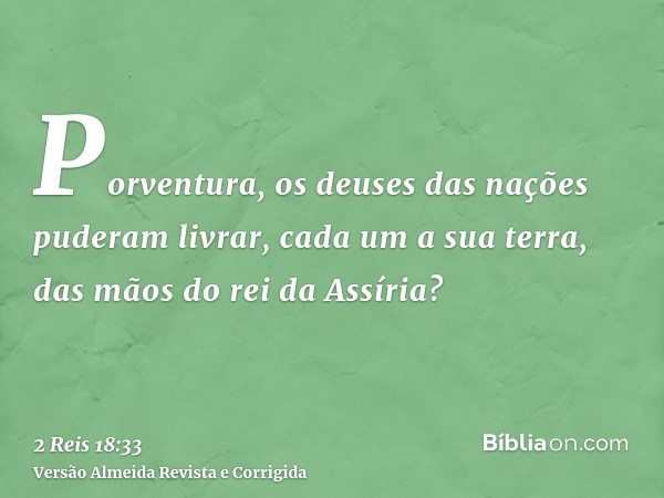 Porventura, os deuses das nações puderam livrar, cada um a sua terra, das mãos do rei da Assíria?