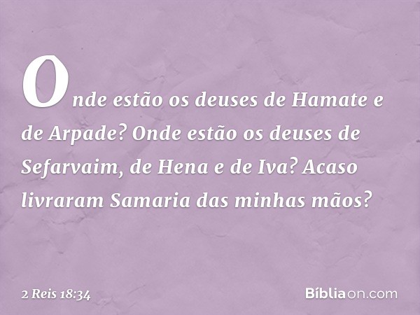 Onde estão os deuses de Hamate e de Arpade? Onde estão os deuses de Sefarvaim, de Hena e de Iva? Acaso livraram Samaria das minhas mãos? -- 2 Reis 18:34