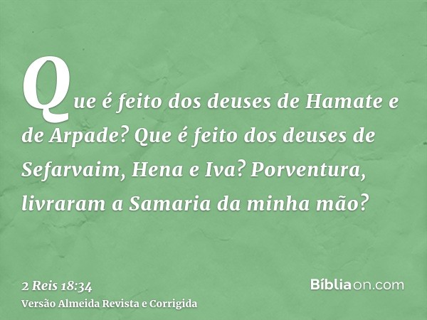 Que é feito dos deuses de Hamate e de Arpade? Que é feito dos deuses de Sefarvaim, Hena e Iva? Porventura, livraram a Samaria da minha mão?