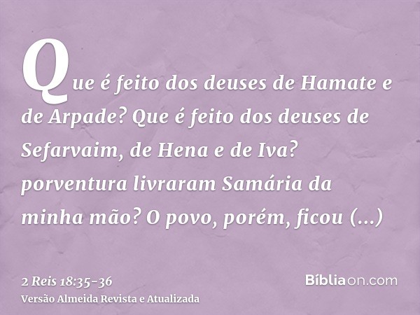 Que é feito dos deuses de Hamate e de Arpade? Que é feito dos deuses de Sefarvaim, de Hena e de Iva? porventura livraram Samária da minha mão?O povo, porém, fic