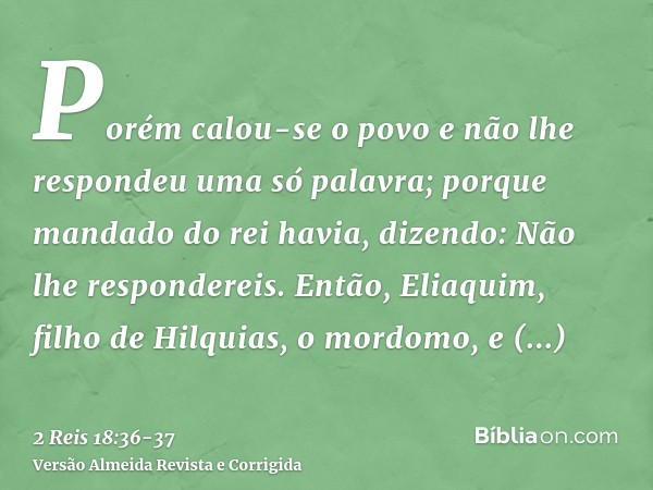 Porém calou-se o povo e não lhe respondeu uma só palavra; porque mandado do rei havia, dizendo: Não lhe respondereis.Então, Eliaquim, filho de Hilquias, o mordo