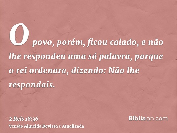 O povo, porém, ficou calado, e não lhe respondeu uma só palavra, porque o rei ordenara, dizendo: Não lhe respondais.