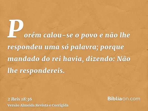 Porém calou-se o povo e não lhe respondeu uma só palavra; porque mandado do rei havia, dizendo: Não lhe respondereis.