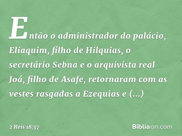 Então o administrador do palácio, Eliaquim, filho de Hilquias, o secretário Sebna e o arquivista real Joá, filho de Asafe, retornaram com as vestes rasgadas a E