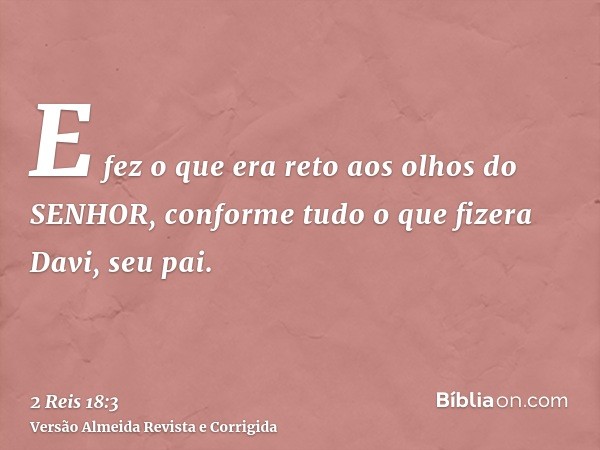 E fez o que era reto aos olhos do SENHOR, conforme tudo o que fizera Davi, seu pai.