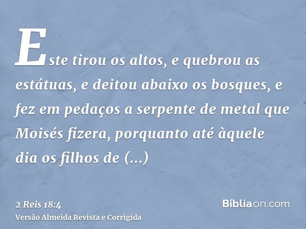 Este tirou os altos, e quebrou as estátuas, e deitou abaixo os bosques, e fez em pedaços a serpente de metal que Moisés fizera, porquanto até àquele dia os filh