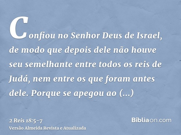 Confiou no Senhor Deus de Israel, de modo que depois dele não houve seu semelhante entre todos os reis de Judá, nem entre os que foram antes dele.Porque se apeg