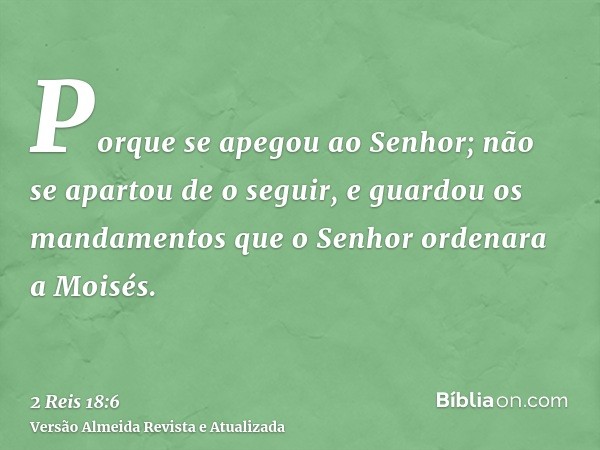 Porque se apegou ao Senhor; não se apartou de o seguir, e guardou os mandamentos que o Senhor ordenara a Moisés.