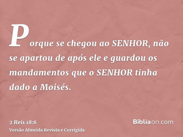 Porque se chegou ao SENHOR, não se apartou de após ele e guardou os mandamentos que o SENHOR tinha dado a Moisés.