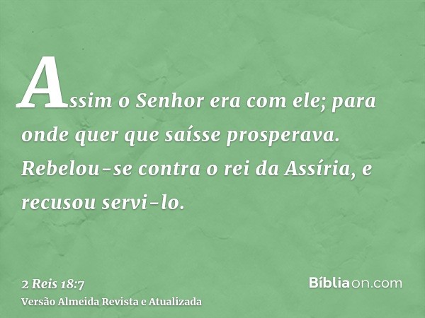 Assim o Senhor era com ele; para onde quer que saísse prosperava. Rebelou-se contra o rei da Assíria, e recusou servi-lo.