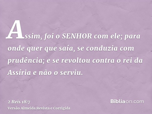 Assim, foi o SENHOR com ele; para onde quer que saía, se conduzia com prudência; e se revoltou contra o rei da Assíria e não o serviu.