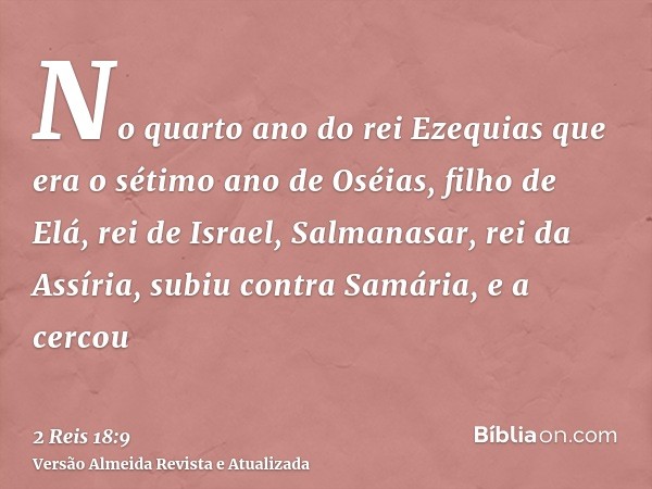 No quarto ano do rei Ezequias que era o sétimo ano de Oséias, filho de Elá, rei de Israel, Salmanasar, rei da Assíria, subiu contra Samária, e a cercou