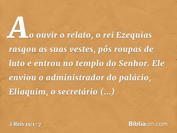 Ao ouvir o relato, o rei Ezequias rasgou as suas vestes, pôs roupas de luto e entrou no templo do Senhor. Ele enviou o administrador do palácio, Eliaquim, o sec