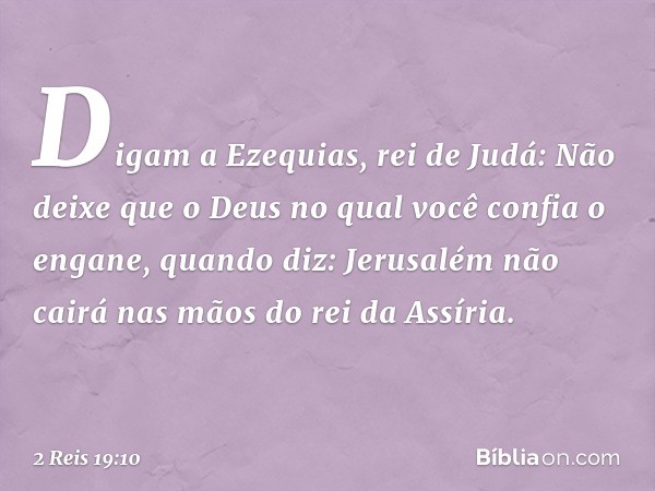 "Digam a Ezequias, rei de Judá: 'Não deixe que o Deus no qual você confia o engane, quando diz: "Jerusalém não cairá nas mãos do rei da Assíria". -- 2 Reis 19:1