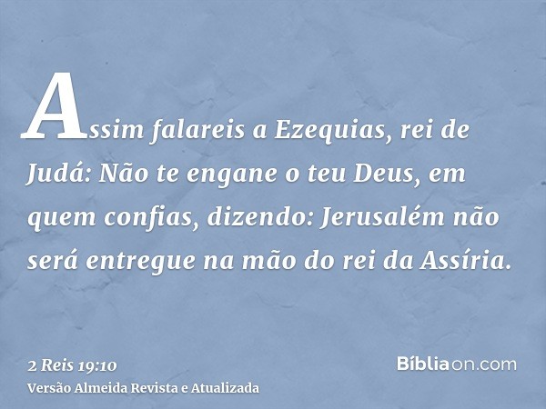 Assim falareis a Ezequias, rei de Judá: Não te engane o teu Deus, em quem confias, dizendo: Jerusalém não será entregue na mão do rei da Assíria.