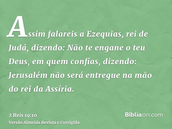 Assim falareis a Ezequias, rei de Judá, dizendo: Não te engane o teu Deus, em quem confias, dizendo: Jerusalém não será entregue na mão do rei da Assíria.