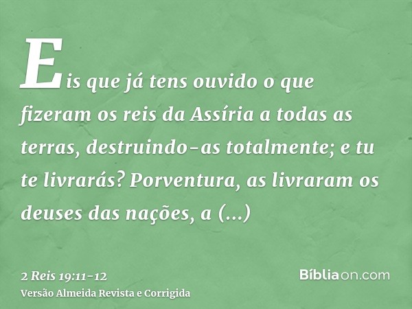 Eis que já tens ouvido o que fizeram os reis da Assíria a todas as terras, destruindo-as totalmente; e tu te livrarás?Porventura, as livraram os deuses das naçõ