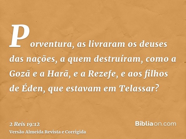 Porventura, as livraram os deuses das nações, a quem destruíram, como a Gozã e a Harã, e a Rezefe, e aos filhos de Éden, que estavam em Telassar?