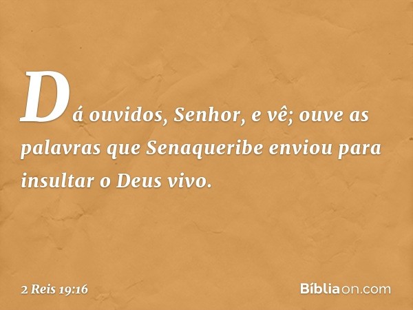 Dá ouvidos, Senhor, e vê; ouve as palavras que Senaqueribe enviou para insultar o Deus vivo. -- 2 Reis 19:16