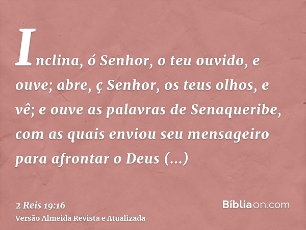 Inclina, ó Senhor, o teu ouvido, e ouve; abre, ç Senhor, os teus olhos, e vê; e ouve as palavras de Senaqueribe, com as quais enviou seu mensageiro para afronta