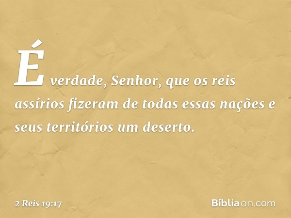 "É verdade, Senhor, que os reis assírios fizeram de todas essas nações e seus territórios um deserto. -- 2 Reis 19:17