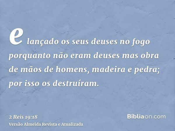 e lançado os seus deuses no fogo porquanto não eram deuses mas obra de mãos de homens, madeira e pedra; por isso os destruíram.